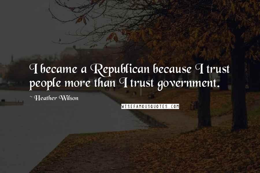 Heather Wilson Quotes: I became a Republican because I trust people more than I trust government.