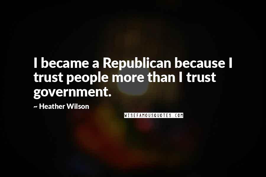 Heather Wilson Quotes: I became a Republican because I trust people more than I trust government.