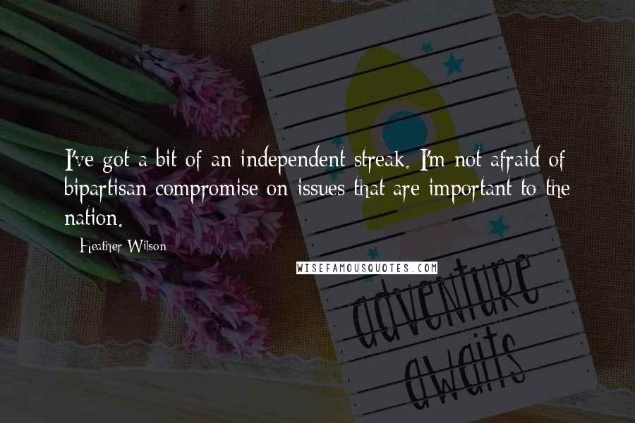 Heather Wilson Quotes: I've got a bit of an independent streak. I'm not afraid of bipartisan compromise on issues that are important to the nation.