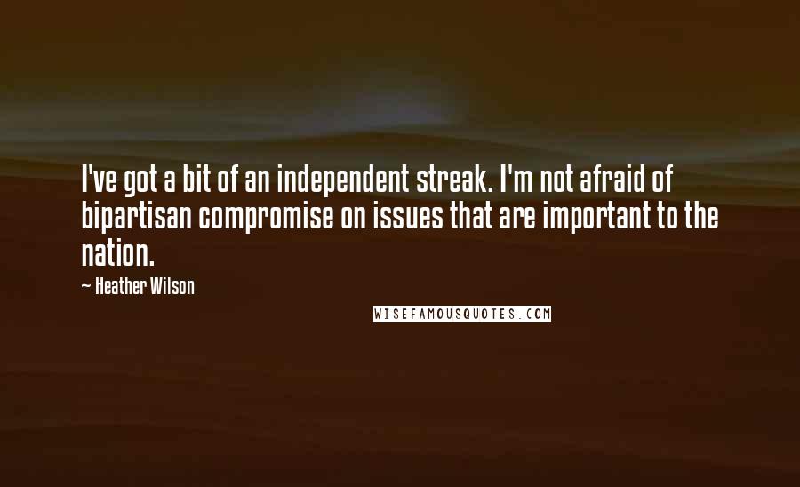 Heather Wilson Quotes: I've got a bit of an independent streak. I'm not afraid of bipartisan compromise on issues that are important to the nation.