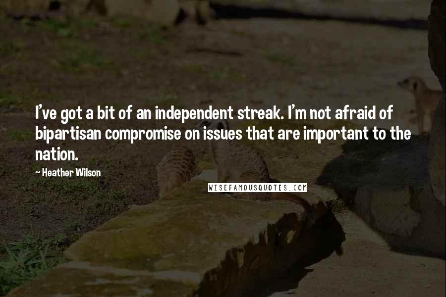 Heather Wilson Quotes: I've got a bit of an independent streak. I'm not afraid of bipartisan compromise on issues that are important to the nation.