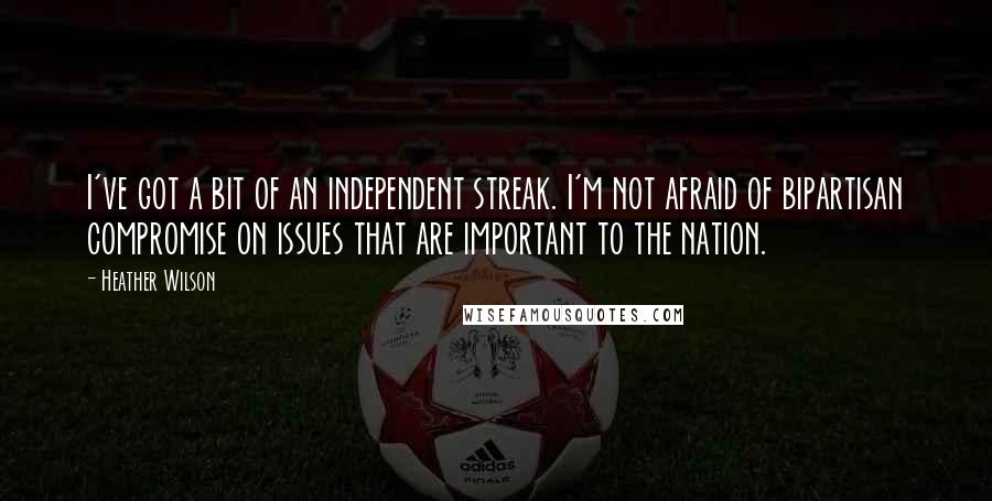 Heather Wilson Quotes: I've got a bit of an independent streak. I'm not afraid of bipartisan compromise on issues that are important to the nation.