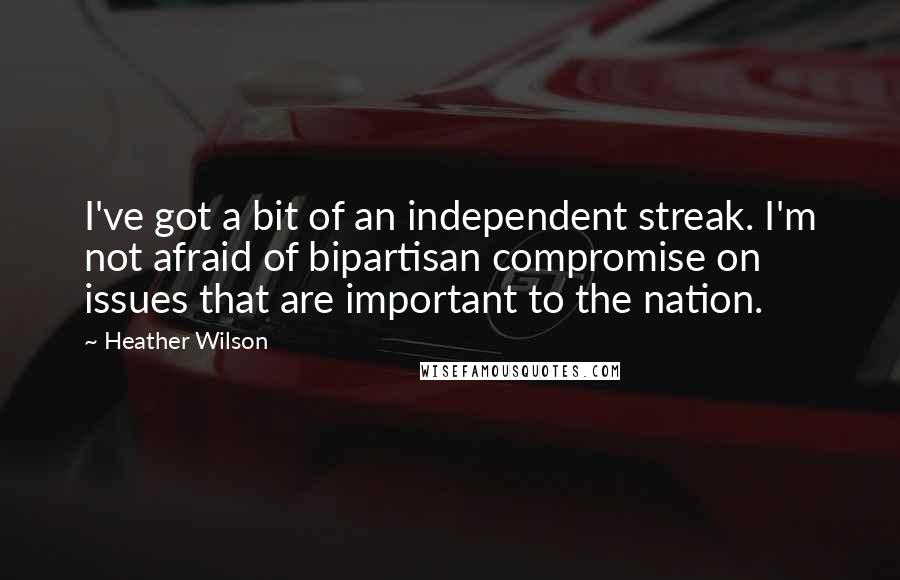 Heather Wilson Quotes: I've got a bit of an independent streak. I'm not afraid of bipartisan compromise on issues that are important to the nation.