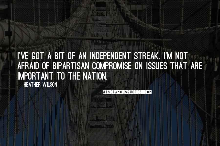 Heather Wilson Quotes: I've got a bit of an independent streak. I'm not afraid of bipartisan compromise on issues that are important to the nation.