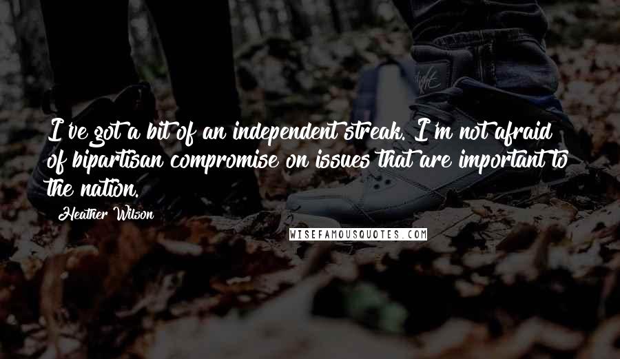 Heather Wilson Quotes: I've got a bit of an independent streak. I'm not afraid of bipartisan compromise on issues that are important to the nation.