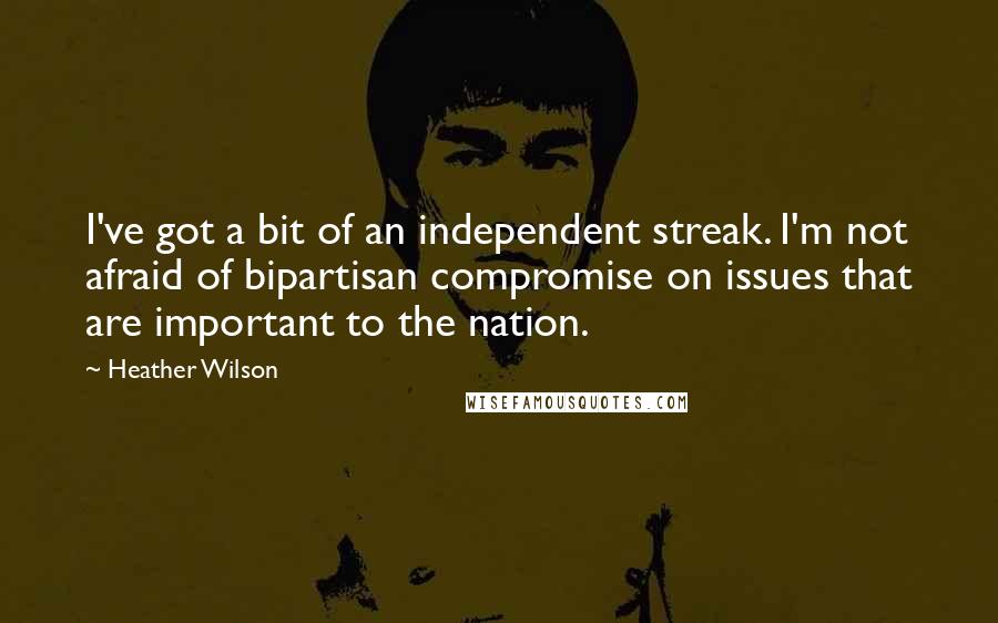 Heather Wilson Quotes: I've got a bit of an independent streak. I'm not afraid of bipartisan compromise on issues that are important to the nation.