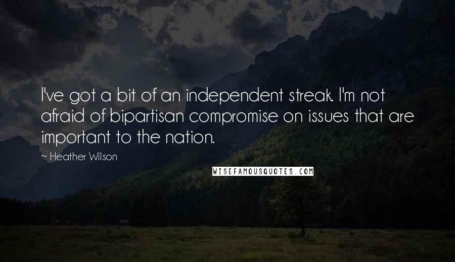 Heather Wilson Quotes: I've got a bit of an independent streak. I'm not afraid of bipartisan compromise on issues that are important to the nation.