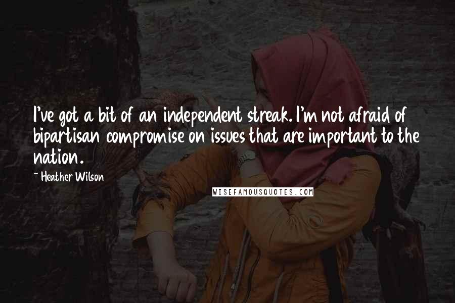 Heather Wilson Quotes: I've got a bit of an independent streak. I'm not afraid of bipartisan compromise on issues that are important to the nation.