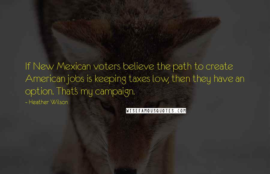 Heather Wilson Quotes: If New Mexican voters believe the path to create American jobs is keeping taxes low, then they have an option. That's my campaign.