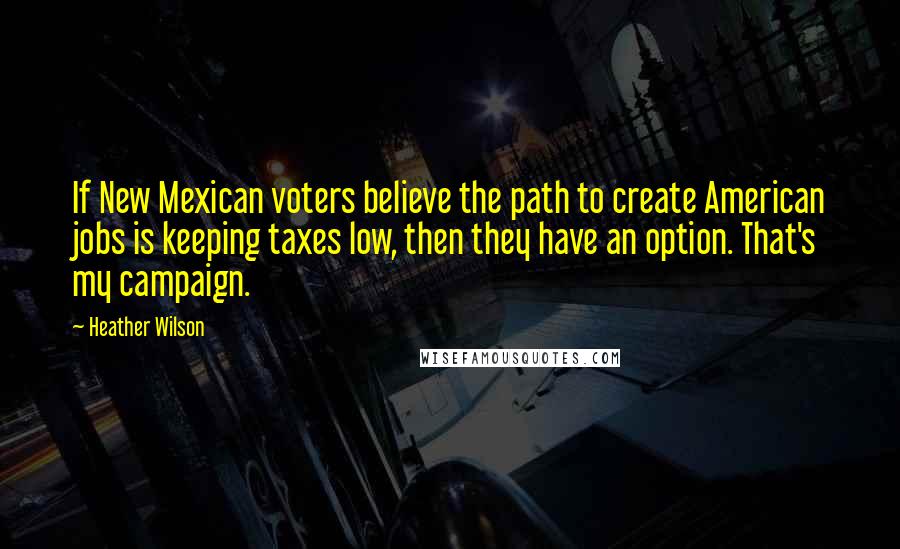 Heather Wilson Quotes: If New Mexican voters believe the path to create American jobs is keeping taxes low, then they have an option. That's my campaign.