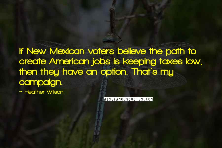 Heather Wilson Quotes: If New Mexican voters believe the path to create American jobs is keeping taxes low, then they have an option. That's my campaign.