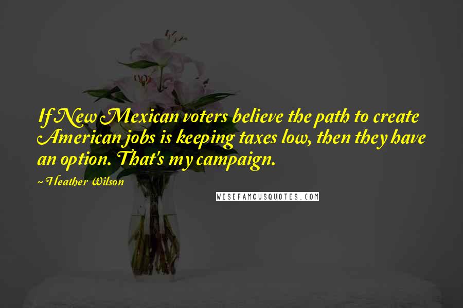 Heather Wilson Quotes: If New Mexican voters believe the path to create American jobs is keeping taxes low, then they have an option. That's my campaign.