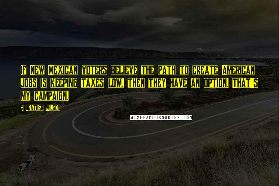 Heather Wilson Quotes: If New Mexican voters believe the path to create American jobs is keeping taxes low, then they have an option. That's my campaign.