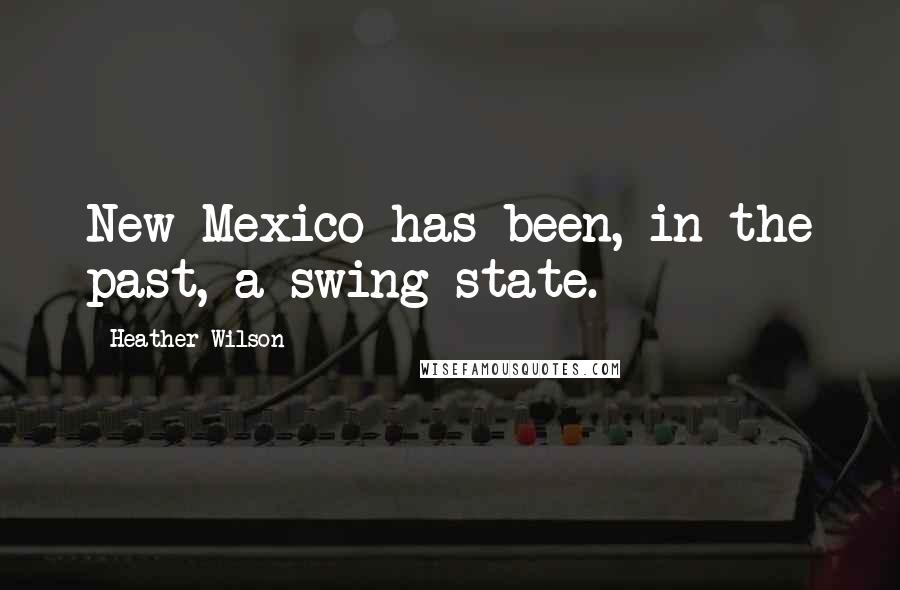 Heather Wilson Quotes: New Mexico has been, in the past, a swing state.