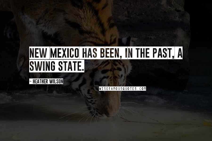 Heather Wilson Quotes: New Mexico has been, in the past, a swing state.