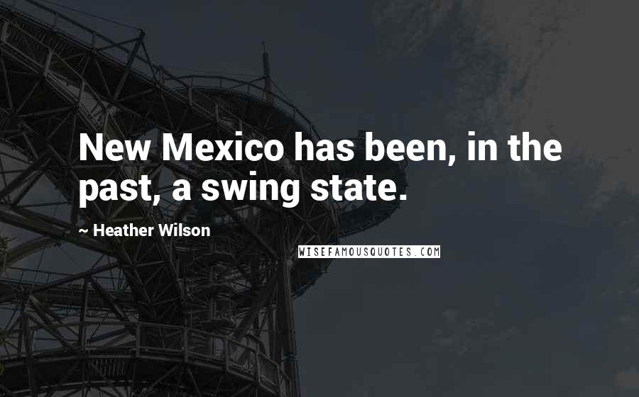 Heather Wilson Quotes: New Mexico has been, in the past, a swing state.