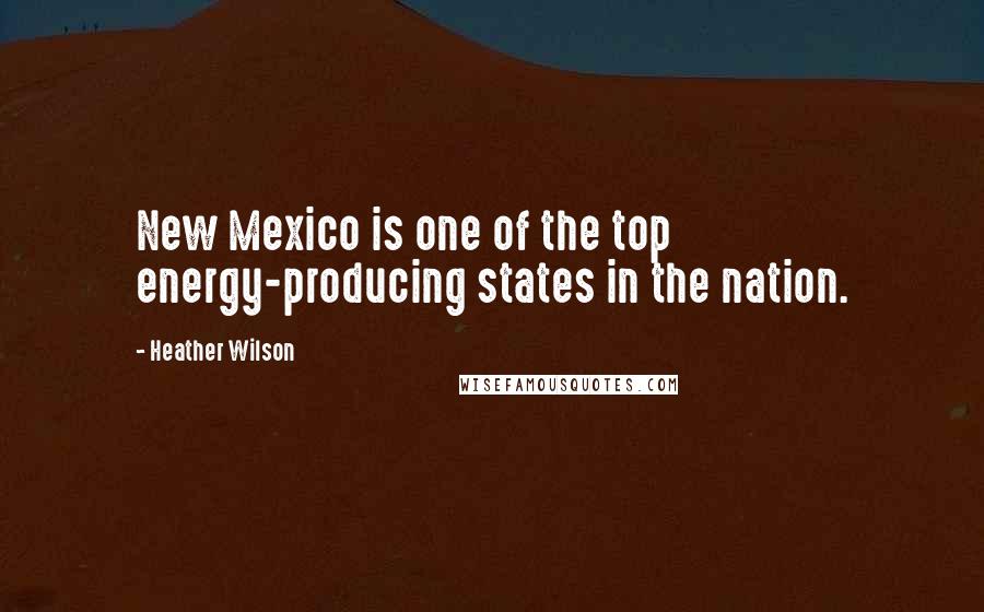 Heather Wilson Quotes: New Mexico is one of the top energy-producing states in the nation.