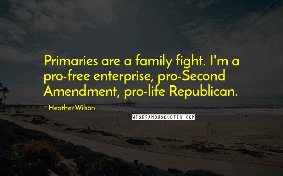 Heather Wilson Quotes: Primaries are a family fight. I'm a pro-free enterprise, pro-Second Amendment, pro-life Republican.