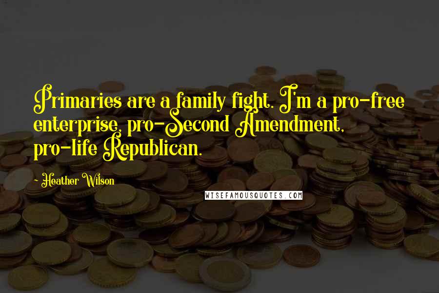 Heather Wilson Quotes: Primaries are a family fight. I'm a pro-free enterprise, pro-Second Amendment, pro-life Republican.