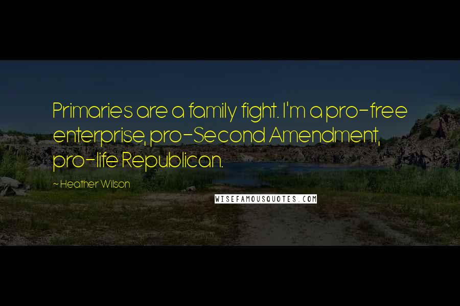 Heather Wilson Quotes: Primaries are a family fight. I'm a pro-free enterprise, pro-Second Amendment, pro-life Republican.