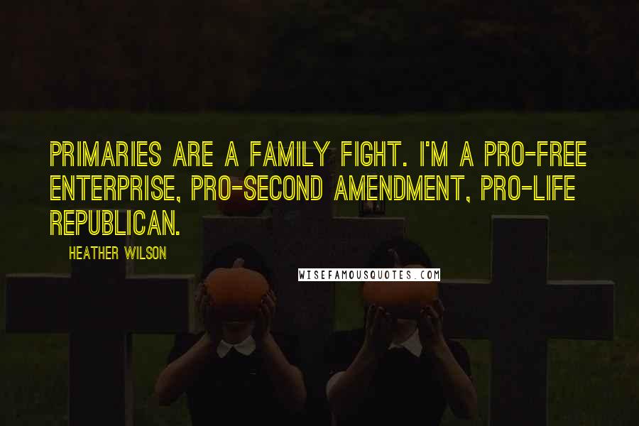 Heather Wilson Quotes: Primaries are a family fight. I'm a pro-free enterprise, pro-Second Amendment, pro-life Republican.