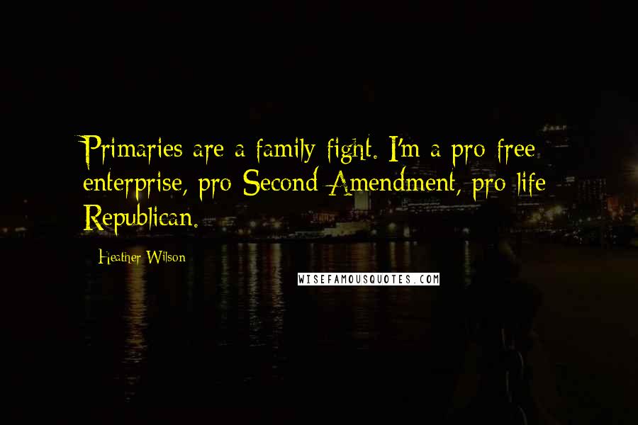 Heather Wilson Quotes: Primaries are a family fight. I'm a pro-free enterprise, pro-Second Amendment, pro-life Republican.