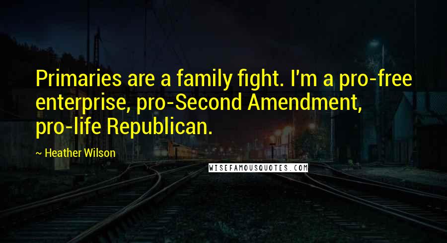 Heather Wilson Quotes: Primaries are a family fight. I'm a pro-free enterprise, pro-Second Amendment, pro-life Republican.