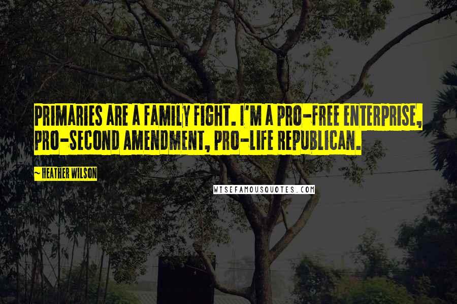 Heather Wilson Quotes: Primaries are a family fight. I'm a pro-free enterprise, pro-Second Amendment, pro-life Republican.