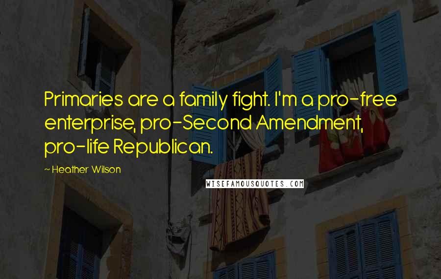 Heather Wilson Quotes: Primaries are a family fight. I'm a pro-free enterprise, pro-Second Amendment, pro-life Republican.