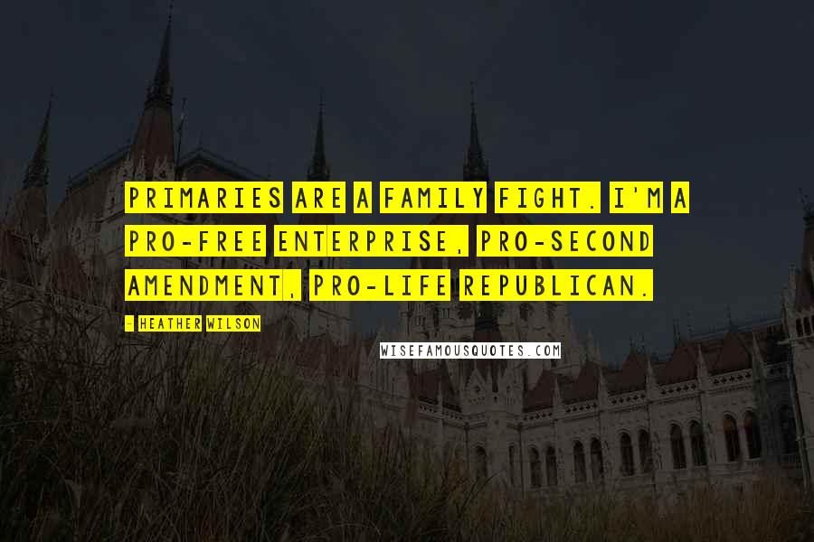 Heather Wilson Quotes: Primaries are a family fight. I'm a pro-free enterprise, pro-Second Amendment, pro-life Republican.