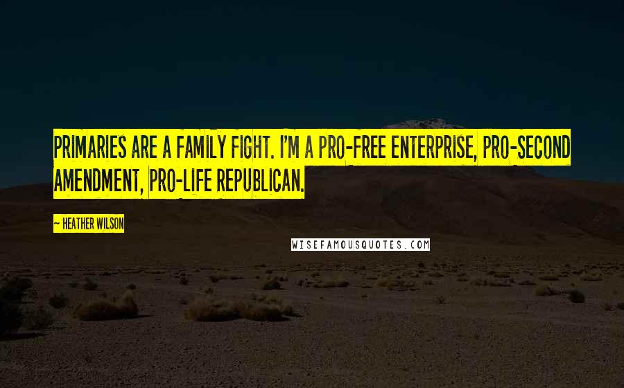 Heather Wilson Quotes: Primaries are a family fight. I'm a pro-free enterprise, pro-Second Amendment, pro-life Republican.