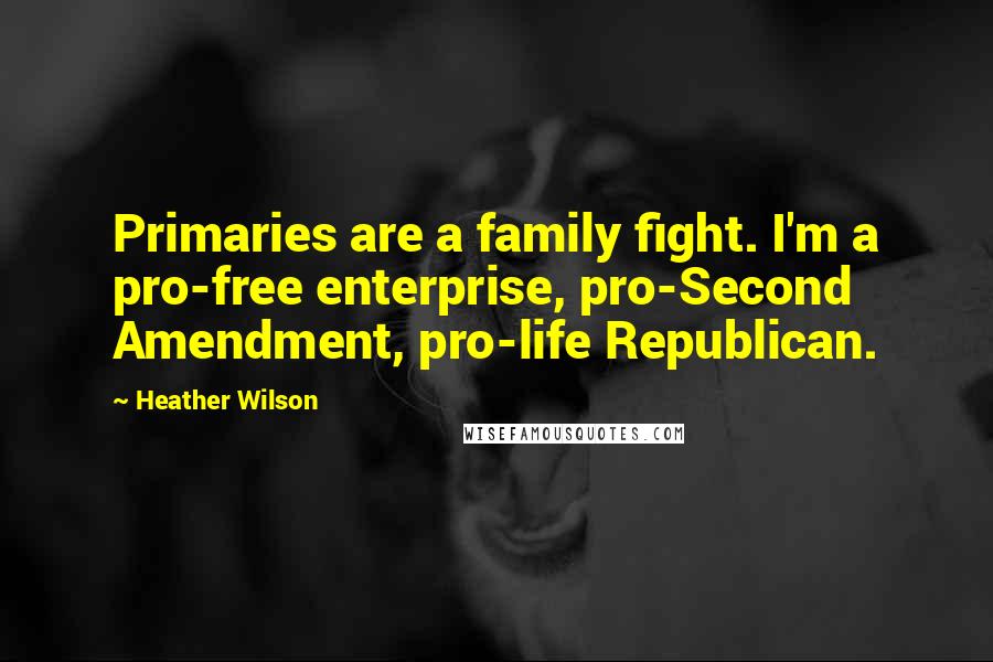 Heather Wilson Quotes: Primaries are a family fight. I'm a pro-free enterprise, pro-Second Amendment, pro-life Republican.