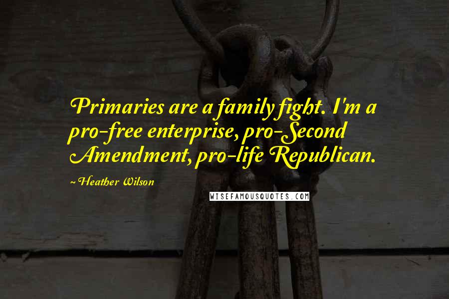 Heather Wilson Quotes: Primaries are a family fight. I'm a pro-free enterprise, pro-Second Amendment, pro-life Republican.