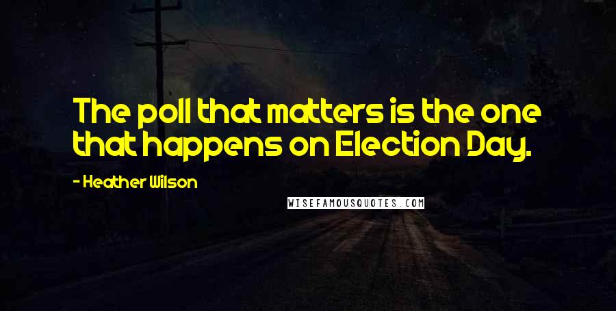 Heather Wilson Quotes: The poll that matters is the one that happens on Election Day.