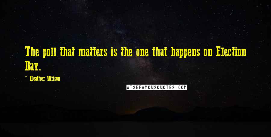 Heather Wilson Quotes: The poll that matters is the one that happens on Election Day.