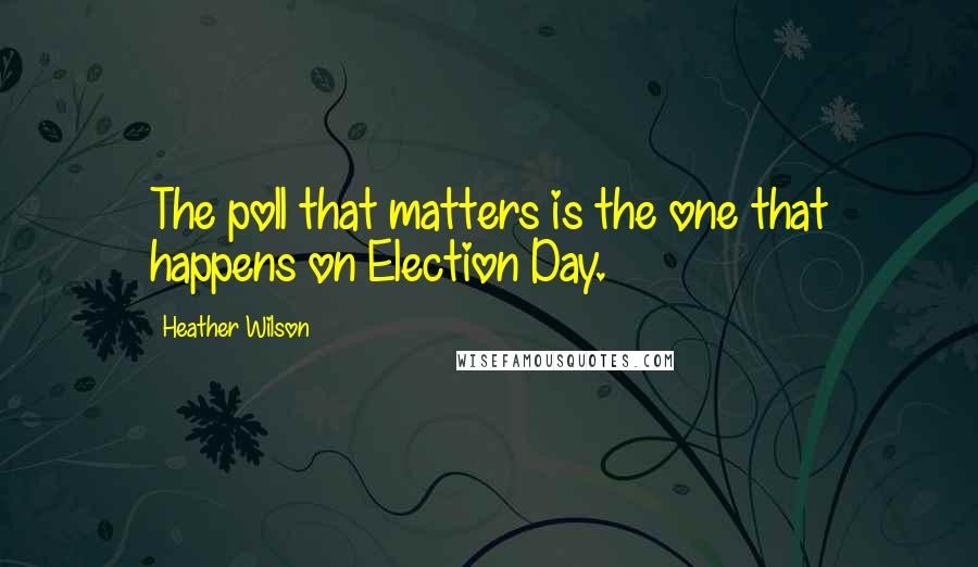 Heather Wilson Quotes: The poll that matters is the one that happens on Election Day.