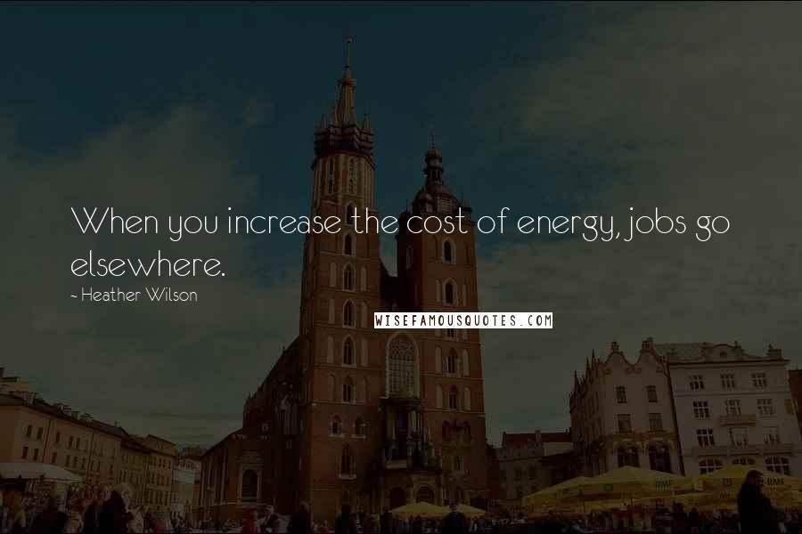 Heather Wilson Quotes: When you increase the cost of energy, jobs go elsewhere.