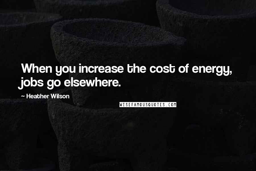 Heather Wilson Quotes: When you increase the cost of energy, jobs go elsewhere.