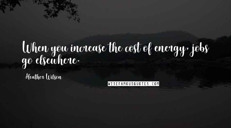 Heather Wilson Quotes: When you increase the cost of energy, jobs go elsewhere.