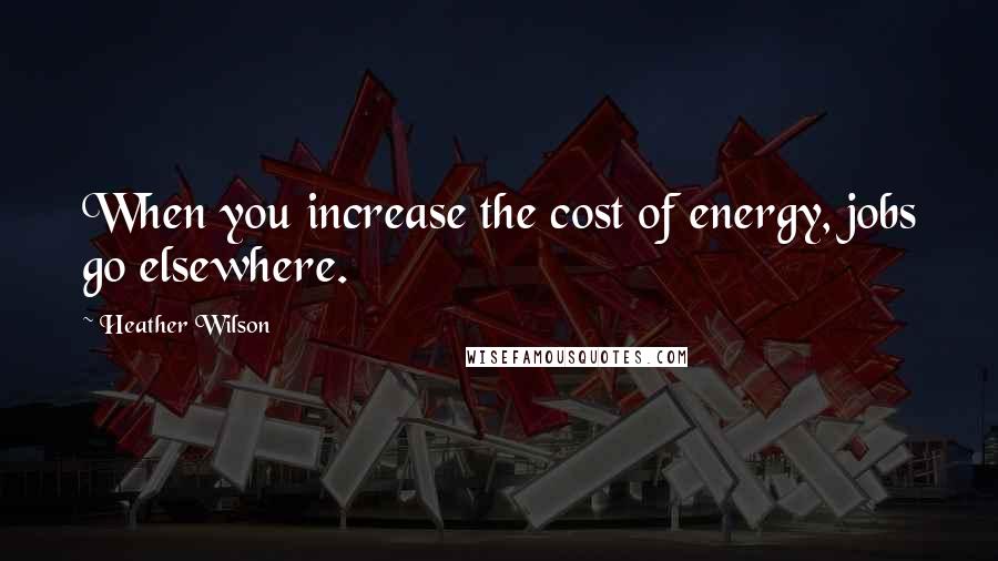 Heather Wilson Quotes: When you increase the cost of energy, jobs go elsewhere.