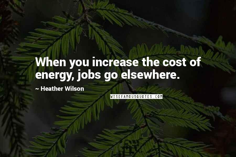 Heather Wilson Quotes: When you increase the cost of energy, jobs go elsewhere.