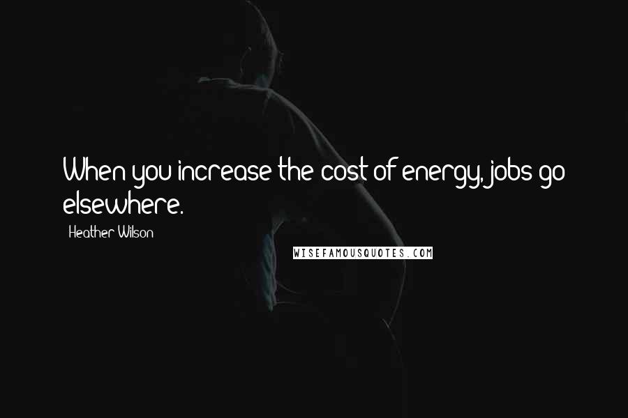 Heather Wilson Quotes: When you increase the cost of energy, jobs go elsewhere.