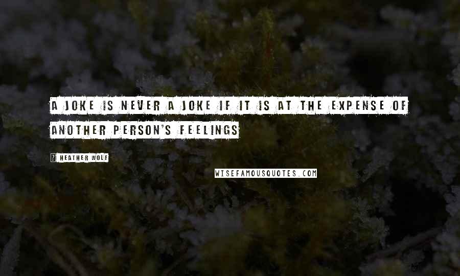 Heather Wolf Quotes: A joke is never a joke if it is at the expense of another person's feelings