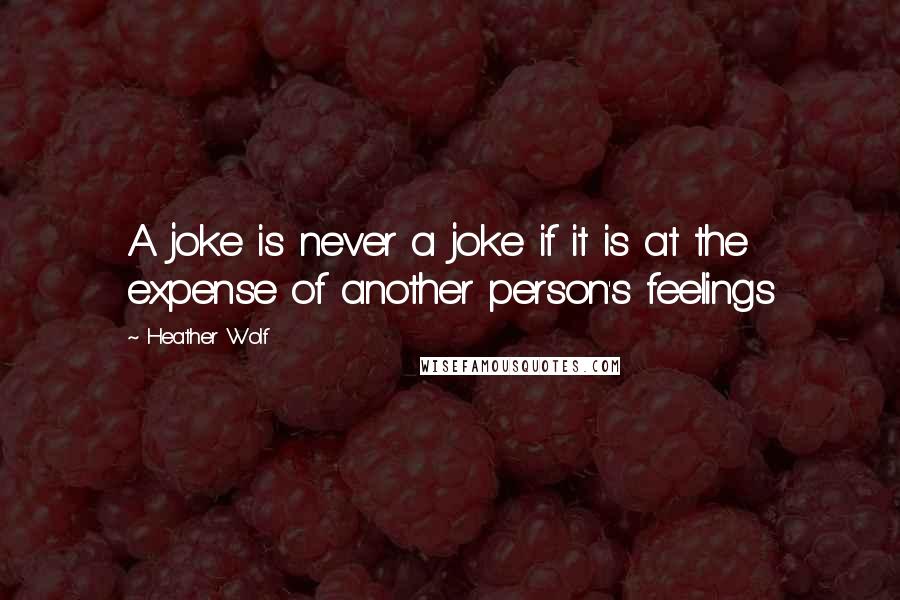 Heather Wolf Quotes: A joke is never a joke if it is at the expense of another person's feelings