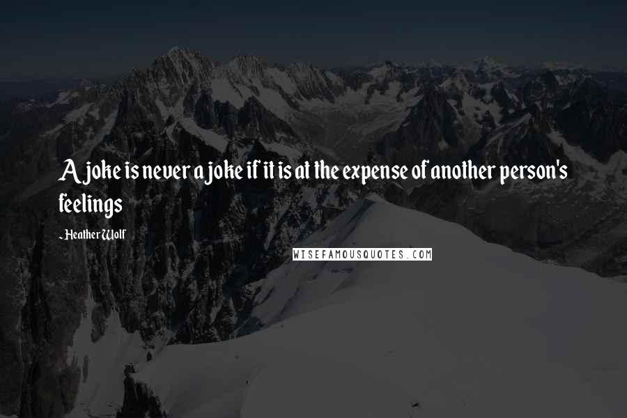 Heather Wolf Quotes: A joke is never a joke if it is at the expense of another person's feelings