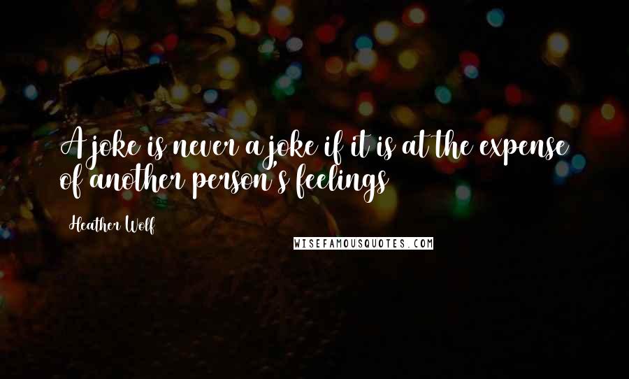 Heather Wolf Quotes: A joke is never a joke if it is at the expense of another person's feelings