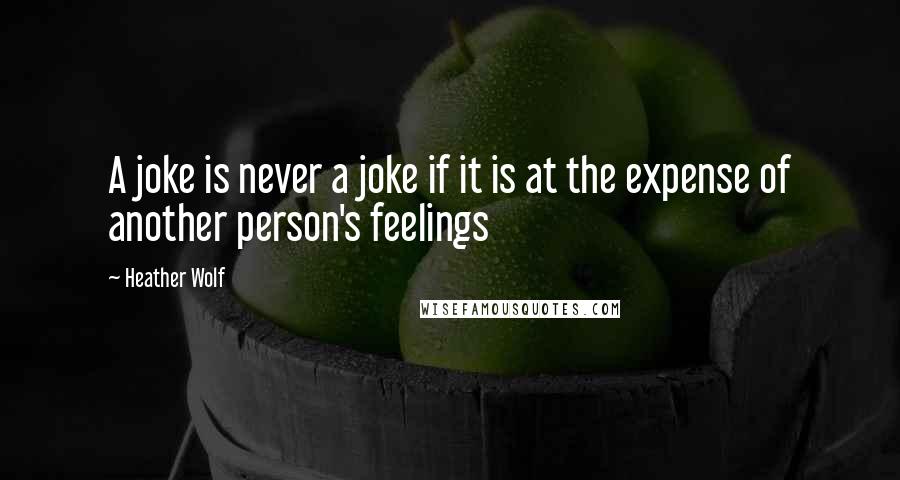Heather Wolf Quotes: A joke is never a joke if it is at the expense of another person's feelings