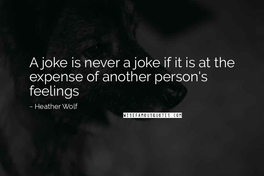 Heather Wolf Quotes: A joke is never a joke if it is at the expense of another person's feelings