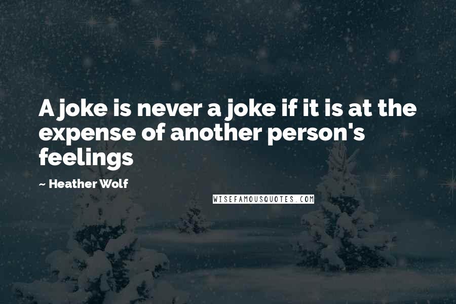 Heather Wolf Quotes: A joke is never a joke if it is at the expense of another person's feelings