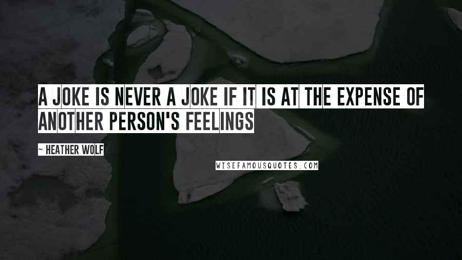 Heather Wolf Quotes: A joke is never a joke if it is at the expense of another person's feelings
